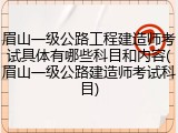 眉山一级公路工程建造师考试具体有哪些科目和内容(眉山一级公路建造师考试科目)