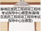 静海区医药工程咨询工程师考试指导中心哪里有(静海区医药工程咨询工程师考试指导中心在哪里)