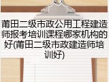 莆田二级市政公用工程建造师报考培训课程哪家机构的好(莆田二级市政建造师培训好)