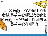 河北区医药工程咨询工程师考试指导中心哪里有(河北区医药工程咨询工程师考试指导中心在哪里)