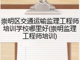 崇明区交通运输监理工程师培训学校哪里好(崇明监理工程师培训)