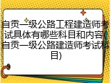 自贡一级公路工程建造师考试具体有哪些科目和内容(自贡一级公路建造师考试科目)