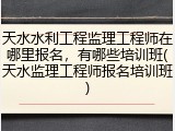 天水水利工程监理工程师在哪里报名，有哪些培训班(天水监理工程师报名培训班)
