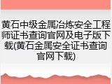 黄石中级金属冶炼安全工程师证书查询官网及电子版下载(黄石金属安全证书查询官网下载)