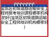 宝坻区初级道路运输安全工程师报考培训课程哪家机构的好(宝坻区初级道路运输安全工程师培训机构哪家好)