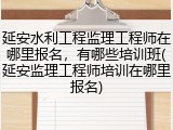 延安水利工程监理工程师在哪里报名，有哪些培训班(延安监理工程师培训在哪里报名)