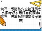 黄石二级消防安全管理员怎么报考哪家最好有何要求(黄石二级消防管理员报考推荐)