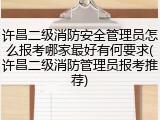 许昌二级消防安全管理员怎么报考哪家最好有何要求(许昌二级消防管理员报考推荐)