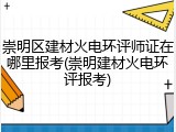 崇明区建材火电环评师证在哪里报考(崇明建材火电环评报考)