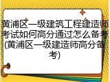 黄浦区一级建筑工程建造师考试如何高分通过怎么备考(黄浦区一级建造师高分备考)