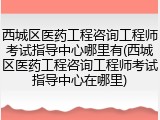 西城区医药工程咨询工程师考试指导中心哪里有(西城区医药工程咨询工程师考试指导中心在哪里)