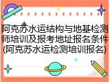 阿克苏水运结构与地基检测师培训及报考地址报名条件(阿克苏水运检测培训报名)