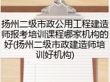 扬州二级市政公用工程建造师报考培训课程哪家机构的好(扬州二级市政建造师培训好机构)