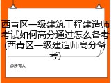 西青区一级建筑工程建造师考试如何高分通过怎么备考(西青区一级建造师高分备考)