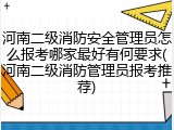 河南二级消防安全管理员怎么报考哪家最好有何要求(河南二级消防管理员报考推荐)