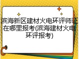 滨海新区建材火电环评师证在哪里报考(滨海建材火电环评报考)