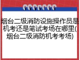 烟台二级消防设施操作员是机考还是笔试考场在哪里(烟台二级消防机考考场)