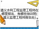 遵义水利工程监理工程师在哪里报名，有哪些培训班(遵义监理工程师报名处)