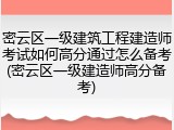 密云区一级建筑工程建造师考试如何高分通过怎么备考(密云区一级建造师高分备考)