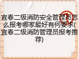 宜春二级消防安全管理员怎么报考哪家最好有何要求(宜春二级消防管理员报考推荐)