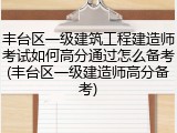 丰台区一级建筑工程建造师考试如何高分通过怎么备考(丰台区一级建造师高分备考)