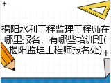 揭阳水利工程监理工程师在哪里报名，有哪些培训班(揭阳监理工程师报名处)
