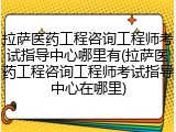 拉萨医药工程咨询工程师考试指导中心哪里有(拉萨医药工程咨询工程师考试指导中心在哪里)