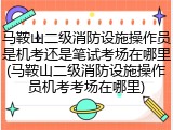 马鞍山二级消防设施操作员是机考还是笔试考场在哪里(马鞍山二级消防设施操作员机考考场在哪里)