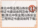 淮北中级金属冶炼安全工程师证书查询官网及电子版下载(淮北中级金属冶炼安全工程师证书查询官网下载)