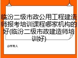 临汾二级市政公用工程建造师报考培训课程哪家机构的好(临汾二级市政建造师培训好)