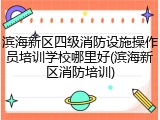 滨海新区四级消防设施操作员培训学校哪里好(滨海新区消防培训)