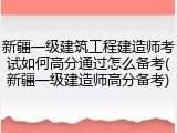 新疆一级建筑工程建造师考试如何高分通过怎么备考(新疆一级建造师高分备考)