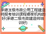 承德二级市政公用工程建造师报考培训课程哪家机构的好(承德二级市政建造师培训好)