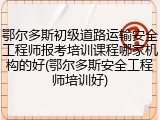 鄂尔多斯初级道路运输安全工程师报考培训课程哪家机构的好(鄂尔多斯安全工程师培训好)