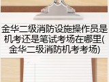 金华二级消防设施操作员是机考还是笔试考场在哪里(金华二级消防机考考场)