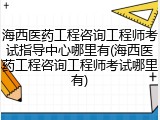 海西医药工程咨询工程师考试指导中心哪里有(海西医药工程咨询工程师考试哪里有)
