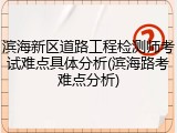 滨海新区道路工程检测师考试难点具体分析(滨海路考难点分析)