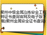 衢州中级金属冶炼安全工程师证书查询官网及电子版下载(衢州金属安全证书查询)