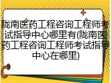 陇南医药工程咨询工程师考试指导中心哪里有(陇南医药工程咨询工程师考试指导中心在哪里)