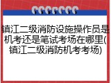 镇江二级消防设施操作员是机考还是笔试考场在哪里(镇江二级消防机考考场)