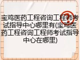 宝鸡医药工程咨询工程师考试指导中心哪里有(宝鸡医药工程咨询工程师考试指导中心在哪里)