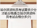 哈尔滨资料员考试要多少分才能合格通过(哈尔滨资料员考试合格分多少)