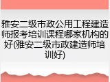 雅安二级市政公用工程建造师报考培训课程哪家机构的好(雅安二级市政建造师培训好)