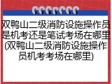 双鸭山二级消防设施操作员是机考还是笔试考场在哪里(双鸭山二级消防设施操作员机考考场在哪里)