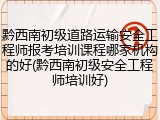 黔西南初级道路运输安全工程师报考培训课程哪家机构的好(黔西南初级安全工程师培训好)