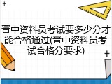 晋中资料员考试要多少分才能合格通过(晋中资料员考试合格分要求)