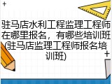 驻马店水利工程监理工程师在哪里报名，有哪些培训班(驻马店监理工程师报名培训班)