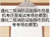 通化二级消防设施操作员是机考还是笔试考场在哪里(通化二级消防设施操作员机考考场在哪里)