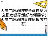 大庆二级消防安全管理员怎么报考哪家最好有何要求(大庆二级消防管理员报考推荐)