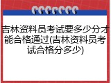 吉林资料员考试要多少分才能合格通过(吉林资料员考试合格分多少)